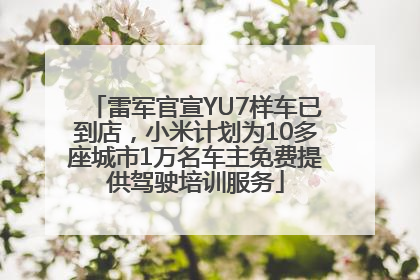 雷军官宣YU7样车已到店，小米计划为10多座城市1万名车主免费提供驾驶培训服务